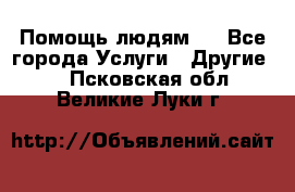 Помощь людям . - Все города Услуги » Другие   . Псковская обл.,Великие Луки г.